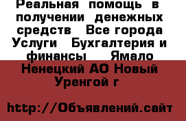 Реальная  помощь  в  получении  денежных средств - Все города Услуги » Бухгалтерия и финансы   . Ямало-Ненецкий АО,Новый Уренгой г.